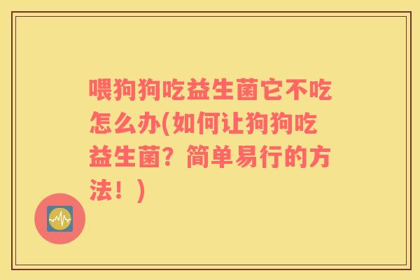 喂狗狗吃益生菌它不吃怎么办(如何让狗狗吃益生菌？简单易行的方法！)