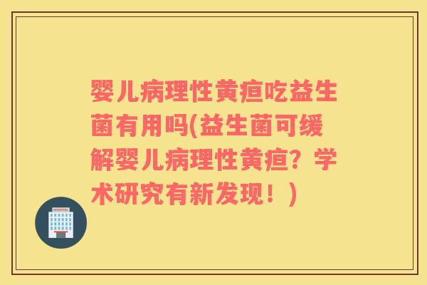 婴儿病理性黄疸吃益生菌有用吗(益生菌可缓解婴儿病理性黄疸？学术研究有新发现！)