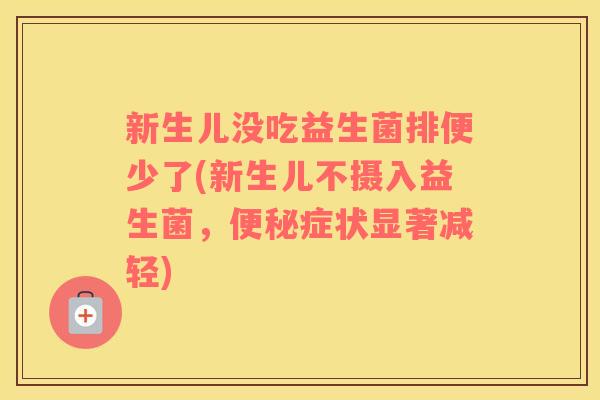 新生儿没吃益生菌排便少了(新生儿不摄入益生菌，便秘症状显著减轻)