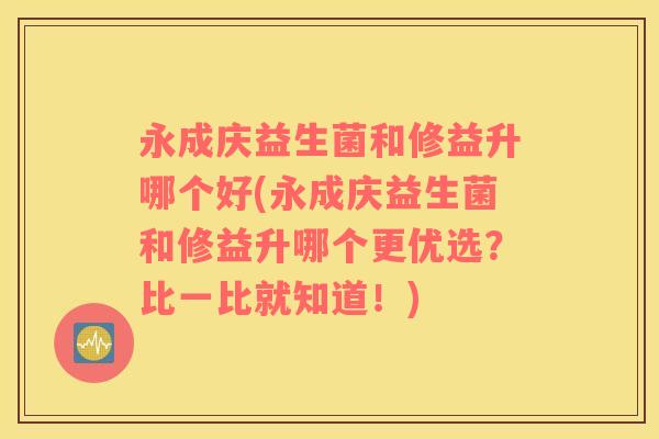 永成庆益生菌和修益升哪个好(永成庆益生菌和修益升哪个更优选？比一比就知道！)