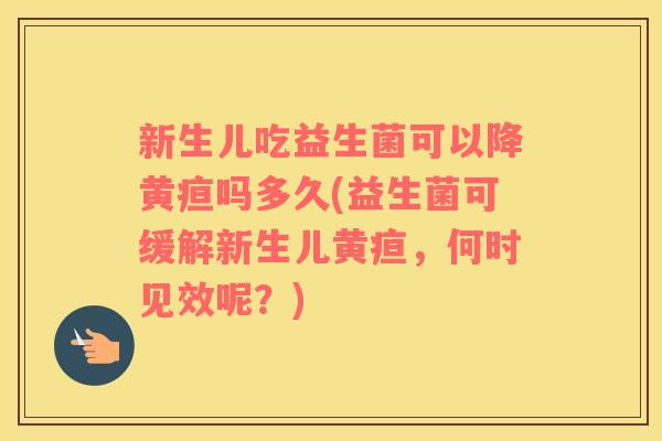 新生儿吃益生菌可以降黄疸吗多久(益生菌可缓解新生儿黄疸，何时见效呢？)