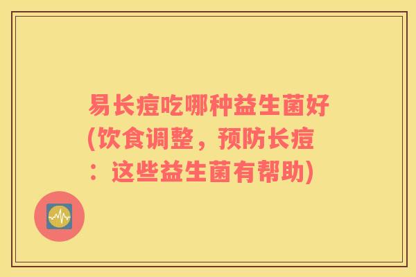 易长痘吃哪种益生菌好(饮食调整，预防长痘：这些益生菌有帮助)