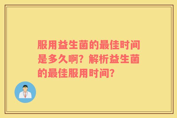 服用益生菌的最佳时间是多久啊？解析益生菌的最佳服用时间？