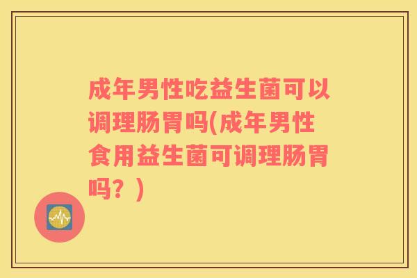 成年男性吃益生菌可以调理肠胃吗(成年男性食用益生菌可调理肠胃吗？)