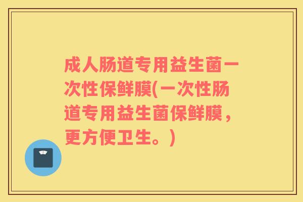 成人肠道专用益生菌一次性保鲜膜(一次性肠道专用益生菌保鲜膜，更方便卫生。)