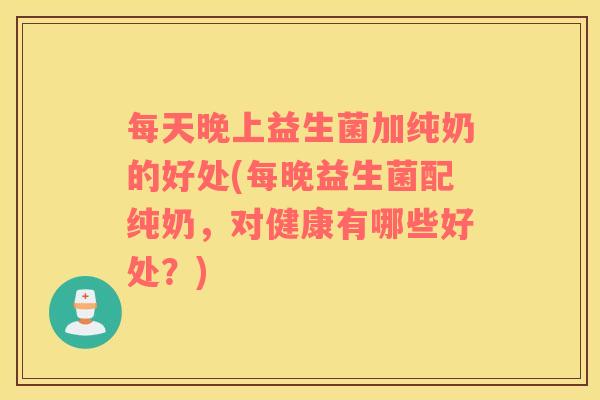 每天晚上益生菌加纯奶的好处(每晚益生菌配纯奶，对健康有哪些好处？)