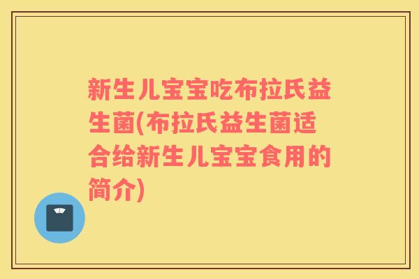 新生儿宝宝吃布拉氏益生菌(布拉氏益生菌适合给新生儿宝宝食用的简介)