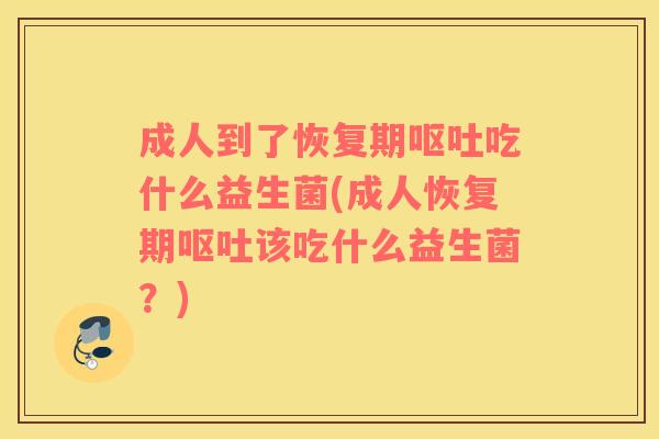 成人到了恢复期呕吐吃什么益生菌(成人恢复期呕吐该吃什么益生菌？)