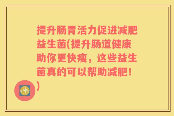 提升肠胃活力促进减肥益生菌(提升肠道健康助你更快瘦，这些益生菌真的可以帮助减肥！)