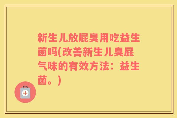新生儿放屁臭用吃益生菌吗(改善新生儿臭屁气味的有效方法：益生菌。)