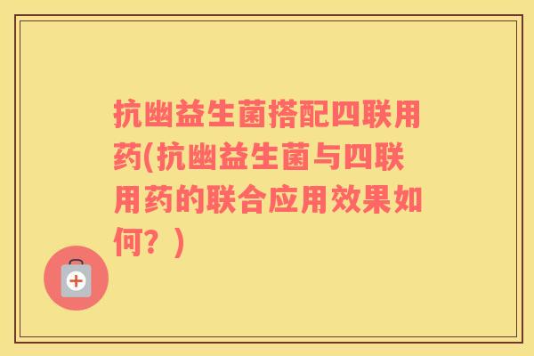抗幽益生菌搭配四联用药(抗幽益生菌与四联用药的联合应用效果如何？)