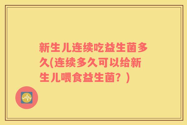 新生儿连续吃益生菌多久(连续多久可以给新生儿喂食益生菌？)