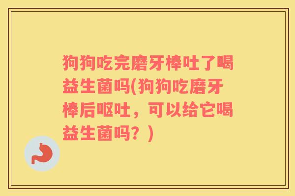 狗狗吃完磨牙棒吐了喝益生菌吗(狗狗吃磨牙棒后呕吐，可以给它喝益生菌吗？)