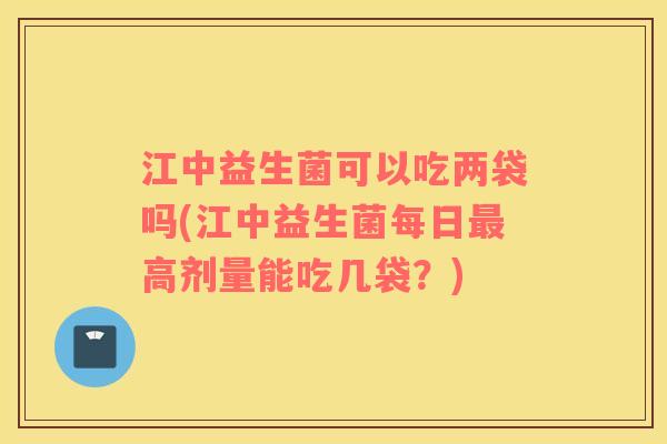 江中益生菌可以吃两袋吗(江中益生菌每日最高剂量能吃几袋？)