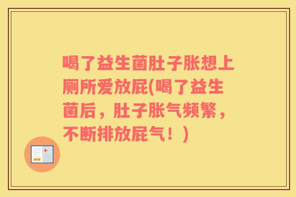 喝了益生菌肚子胀想上厕所爱放屁(喝了益生菌后，肚子胀气频繁，不断排放屁气！)
