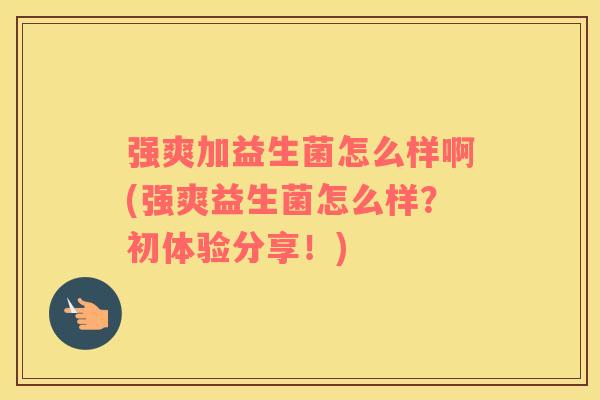 强爽加益生菌怎么样啊(强爽益生菌怎么样？初体验分享！)