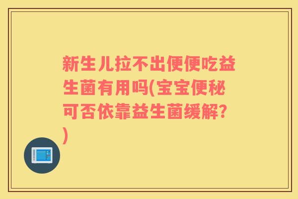 新生儿拉不出便便吃益生菌有用吗(宝宝便秘可否依靠益生菌缓解？)