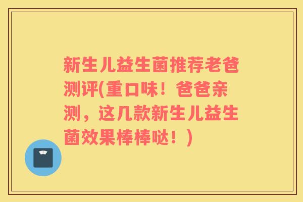 新生儿益生菌推荐老爸测评(重口味！爸爸亲测，这几款新生儿益生菌效果棒棒哒！)