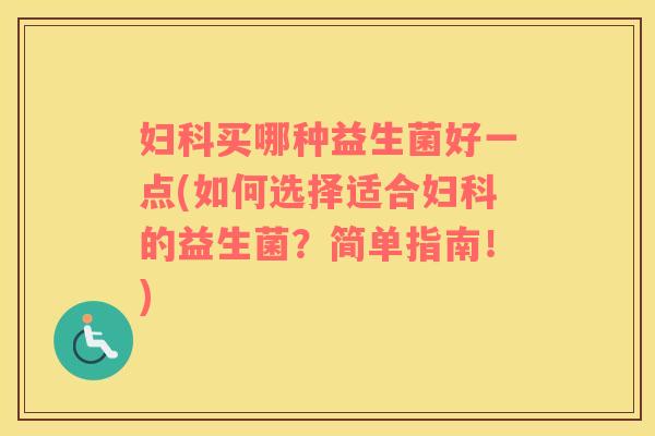 妇科买哪种益生菌好一点(如何选择适合妇科的益生菌？简单指南！)