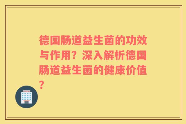 德国肠道益生菌的功效与作用？深入解析德国肠道益生菌的健康价值？