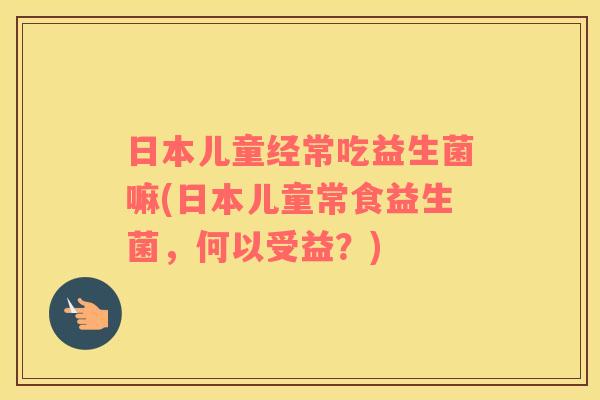 日本儿童经常吃益生菌嘛(日本儿童常食益生菌，何以受益？)