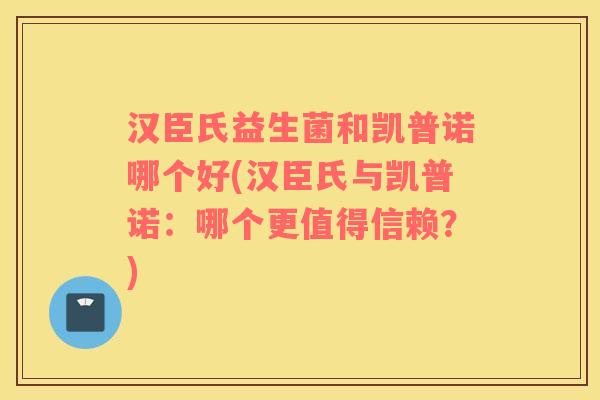 汉臣氏益生菌和凯普诺哪个好(汉臣氏与凯普诺：哪个更值得信赖？)