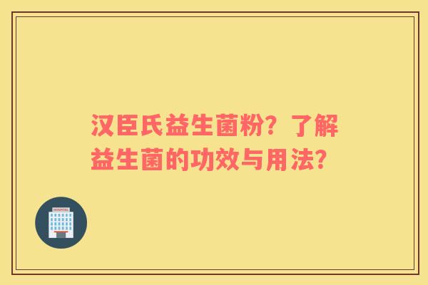 汉臣氏益生菌粉？了解益生菌的功效与用法？