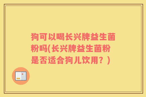 狗可以喝长兴牌益生菌粉吗(长兴牌益生菌粉是否适合狗儿饮用？)