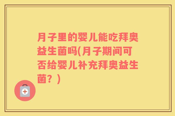 月子里的婴儿能吃拜奥益生菌吗(月子期间可否给婴儿补充拜奥益生菌？)