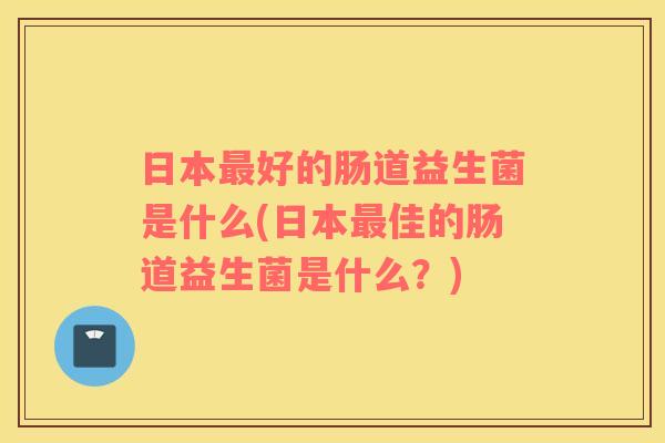 日本最好的肠道益生菌是什么(日本最佳的肠道益生菌是什么？)