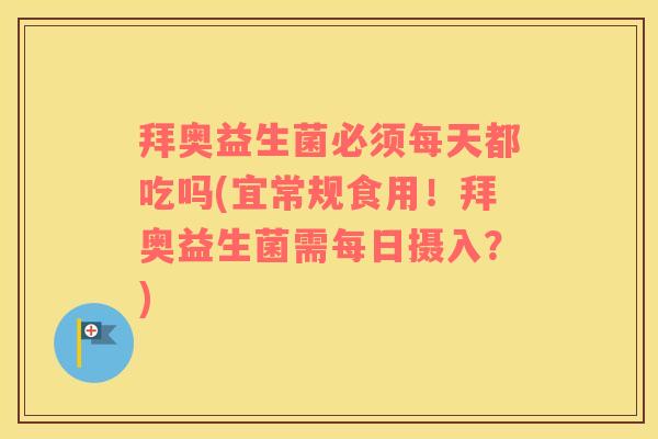 拜奥益生菌必须每天都吃吗(宜常规食用!拜奥益生菌需每日摄入?) 拜奥益生菌必须每天都吃吗(宜常规食用!拜奥益生菌需每日摄入?)