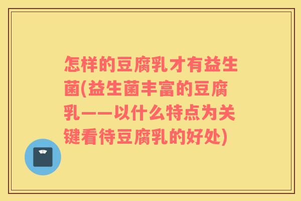 怎样的豆腐乳才有益生菌(益生菌丰富的豆腐乳——以什么特点为关键看待豆腐乳的好处)