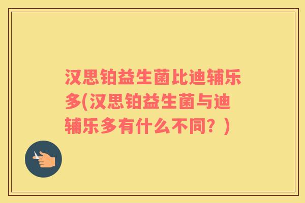 汉思铂益生菌比迪辅乐多(汉思铂益生菌与迪辅乐多有什么不同？)