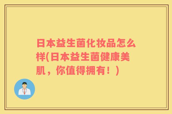 日本益生菌化妆品怎么样(日本益生菌健康美肌，你值得拥有！)