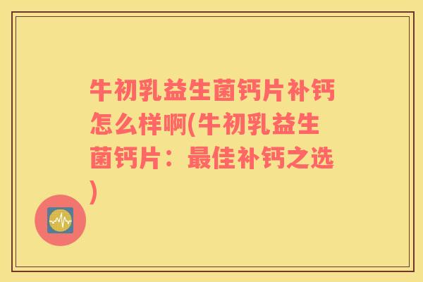 牛初乳益生菌钙片补钙怎么样啊(牛初乳益生菌钙片：最佳补钙之选)