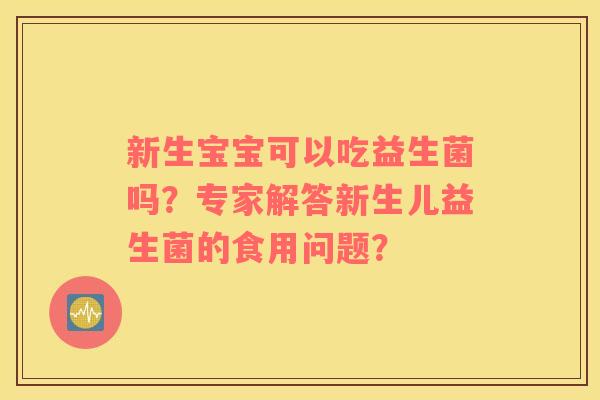 新生宝宝可以吃益生菌吗？专家解答新生儿益生菌的食用问题？