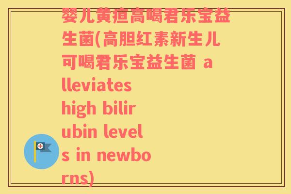 婴儿黄疸高喝君乐宝益生菌(高胆红素新生儿可喝君乐宝益生菌 alleviates high bilirubin levels in newborns)