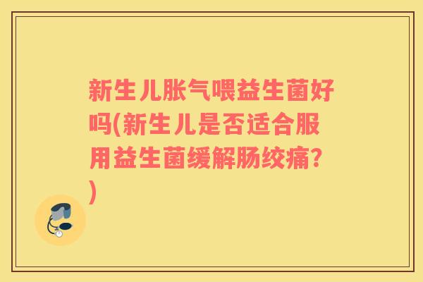 新生儿胀气喂益生菌好吗(新生儿是否适合服用益生菌缓解肠绞痛？)