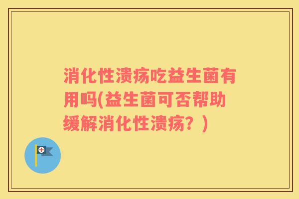 消化性溃疡吃益生菌有用吗(益生菌可否帮助缓解消化性溃疡？)
