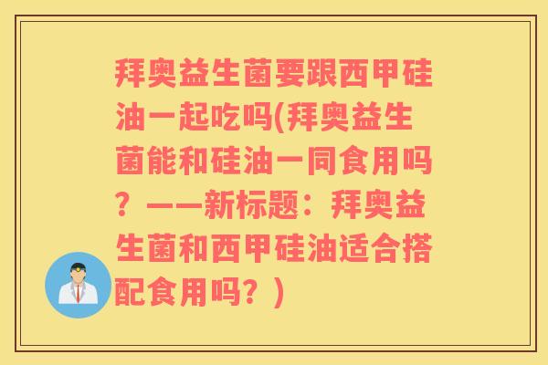 拜奥益生菌要跟西甲硅油一起吃吗(拜奥益生菌能和硅油一同食用吗？——新标题：拜奥益生菌和西甲硅油适合搭配食用吗？)