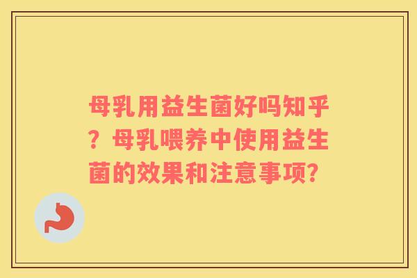 母乳用益生菌好吗知乎？母乳喂养中使用益生菌的效果和注意事项？