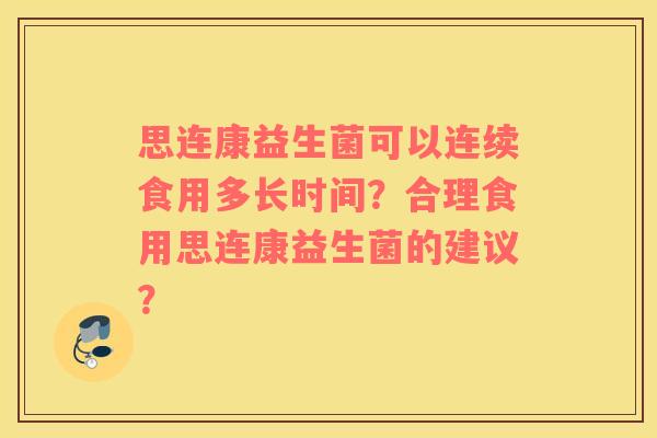 思连康益生菌可以连续食用多长时间？合理食用思连康益生菌的建议？