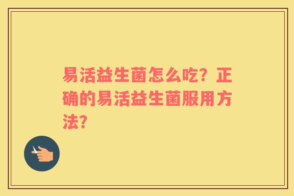 易活益生菌怎么吃？正确的易活益生菌服用方法？