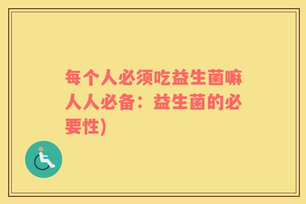 每个人必须吃益生菌嘛人人必备：益生菌的必要性)