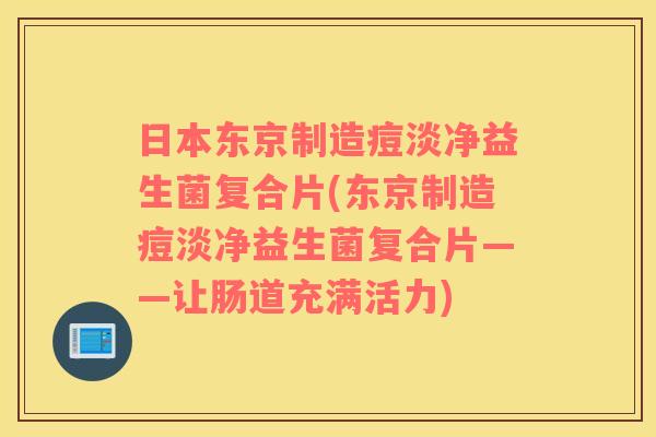 日本东京制造痘淡净益生菌复合片(东京制造痘淡净益生菌复合片——让肠道充满活力)