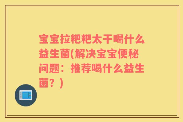 宝宝拉粑粑太干喝什么益生菌(解决宝宝便秘问题：推荐喝什么益生菌？)