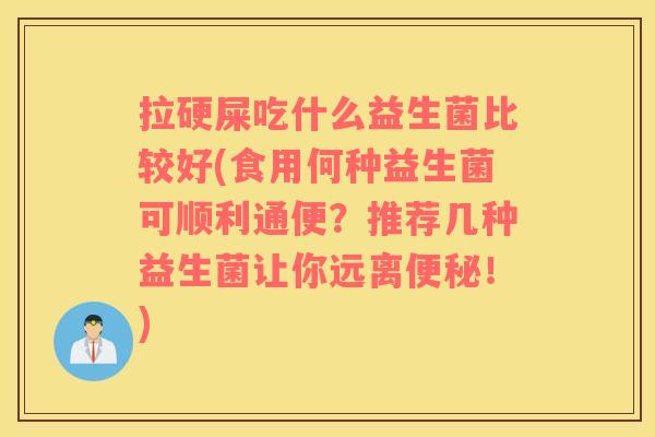 拉硬屎吃什么益生菌比较好(食用何种益生菌可顺利通便？推荐几种益生菌让你远离便秘！)