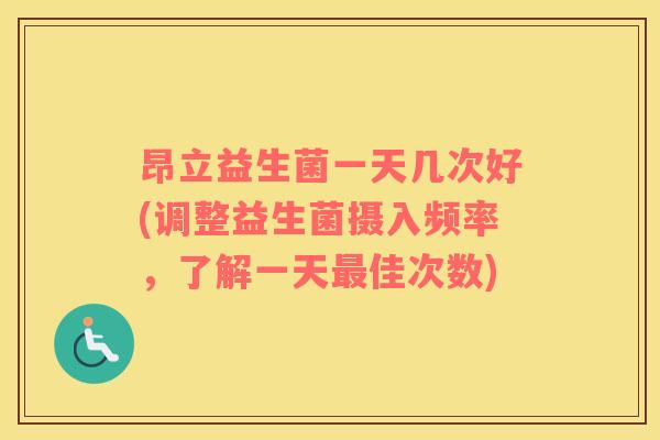 昂立益生菌一天几次好(调整益生菌摄入频率，了解一天最佳次数)