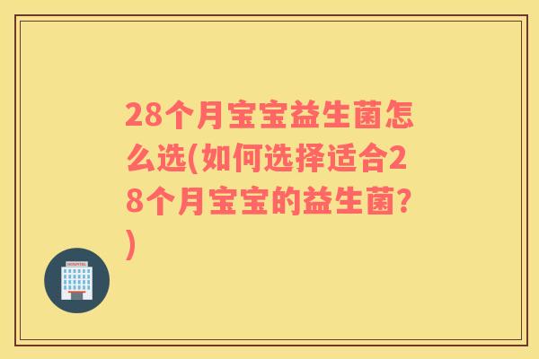 28个月宝宝益生菌怎么选(如何选择适合28个月宝宝的益生菌？)