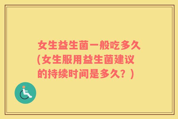 女生益生菌一般吃多久(女生服用益生菌建议的持续时间是多久？)